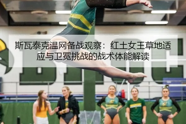 斯瓦泰克温网备战观察：红土女王草地适应与卫冕挑战的战术体能解读