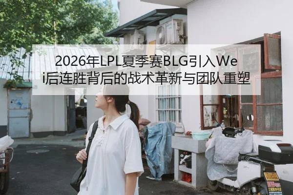2026年LPL夏季赛BLG引入Wei后连胜背后的战术革新与团队重塑
