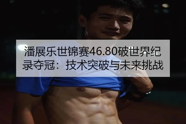 潘展乐世锦赛46.80破世界纪录夺冠：技术突破与未来挑战