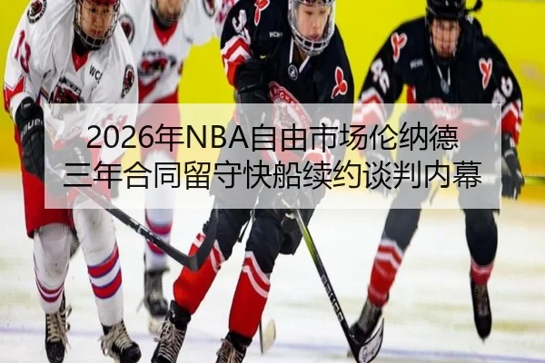 2026年NBA自由市场伦纳德三年合同留守快船续约谈判内幕